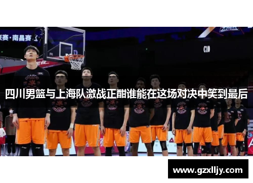 四川男篮与上海队激战正酣谁能在这场对决中笑到最后