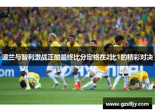 波兰与智利激战正酣最终比分定格在2比1的精彩对决