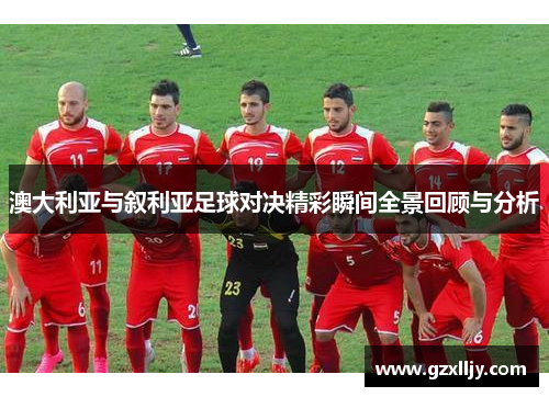 澳大利亚与叙利亚足球对决精彩瞬间全景回顾与分析