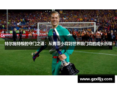 特尔施特根的守门之道：从青涩小将到世界级门将的成长历程