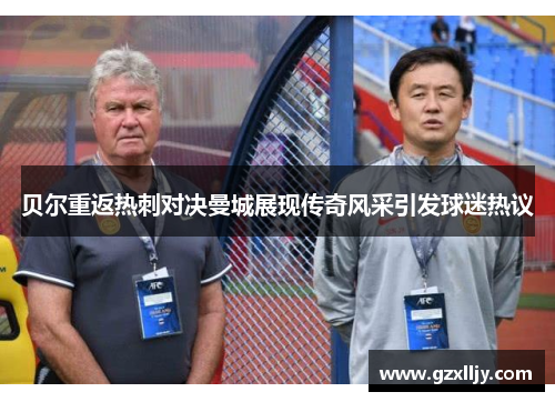 贝尔重返热刺对决曼城展现传奇风采引发球迷热议