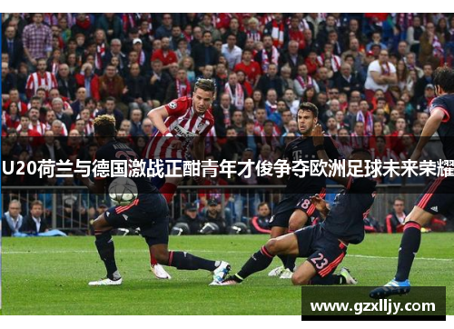 U20荷兰与德国激战正酣青年才俊争夺欧洲足球未来荣耀
