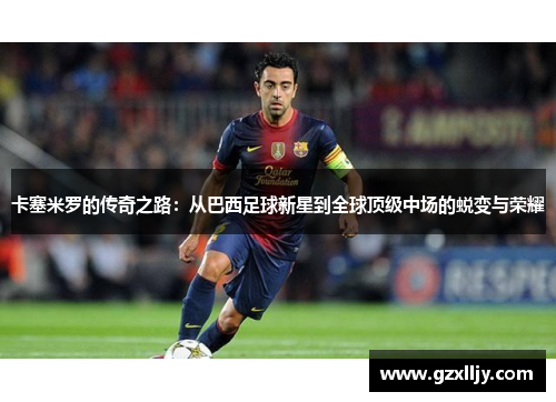 卡塞米罗的传奇之路：从巴西足球新星到全球顶级中场的蜕变与荣耀