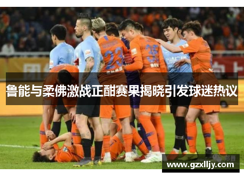鲁能与柔佛激战正酣赛果揭晓引发球迷热议