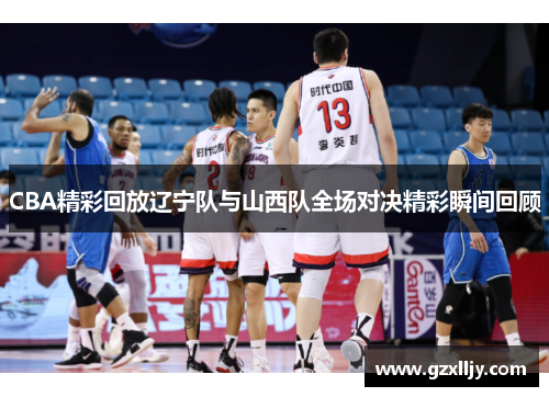 CBA精彩回放辽宁队与山西队全场对决精彩瞬间回顾