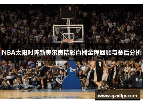NBA太阳对阵新奥尔良精彩直播全程回顾与赛后分析