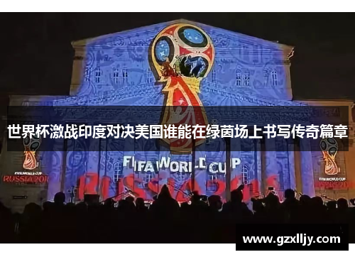 世界杯激战印度对决美国谁能在绿茵场上书写传奇篇章
