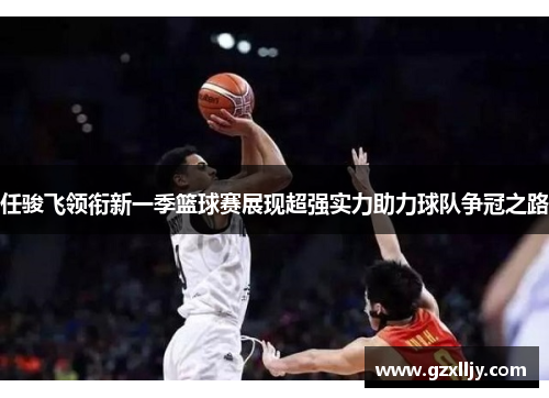 任骏飞领衔新一季篮球赛展现超强实力助力球队争冠之路