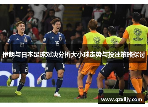 伊朗与日本足球对决分析大小球走势与投注策略探讨